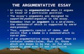 THE ARGUMENTATIVE ESSAY An essay is argumentative when it argues in favor of a particular position. The essay’s arguments are designed to support the position.