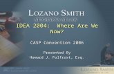 Copyright © Lozano Smith 2003 IDEA 2004: Where Are We Now? CASP Convention 2006 Presented By Howard J. Fulfrost, Esq.