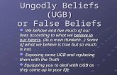 Ungodly Beliefs (UGB) or False Beliefs We behave and live much of our lives according to what we believe in our hearts. (As a man thinketh…) Some of what.