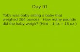 Day 91 Toby was baby-sitting a baby that weighed 264 ounces. How many pounds did the baby weigh? (Hint – 1 lb. = 16 oz.)