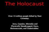 The Holocaust Over 13 million people killed by Nazi Germany. Jews, Gypsies, Mentally and Physically Handicapped, Slavs, Homosexuals, and Undesirables,