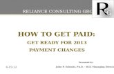 HOW TO GET PAID: GET READY FOR 2013 PAYMENT CHANGES RELIANCE CONSULTING GROUP Presented by: John P. Schmitt, Ph.D. - RCG Managing Director 6-19-12.