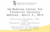 UW-Madison Center for Financial Security Webinar, April 9, 2013 Christine Callahan, PhD, LCSW-C Research Lead Specialist, Clinical University of Maryland.