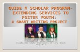 GUIDE A SCHOLAR PROGRAM- EXTENDING SERVICES TO FOSTER YOUTH: A GRANT WRITING PROJECT By: Daisy Cruz School of Social Worker California State University.