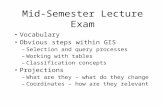 Mid-Semester Lecture Exam Vocabulary Obvious steps within GIS –Selection and query processes –Working with tables –Classification concepts Projections.