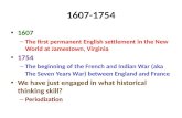 1607-1754 1607 – The first permanent English settlement in the New World at Jamestown, Virginia 1754 – The beginning of the French and Indian War (aka.