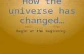 How the universe has changed… Begin at the Beginning…