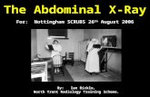 The Abdominal X-Ray For: Nottingham SCRUBS 26 th August 2006 By: Ian Bickle, North Trent Radiology Training Scheme.