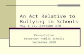 An Act Relative to Bullying in Schools MGL c 71, Section 370 Presentation Watertown Public Schools September 2010.