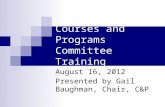 Courses and Programs Committee Training August 16, 2012 Presented by Gail Baughman, Chair, C&P.
