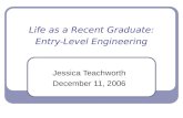 Life as a Recent Graduate: Entry-Level Engineering Jessica Teachworth December 11, 2006.