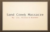 Sand Creek Massacre By: Liz, Alissa & Brandon. What was the sand creek massacre? How was the Sand creek massacre Carried out? The Sand Creek Massacre.