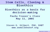 Stem Cells & Cloning 5/11/05 Stem Cells, Cloning & Bioethics Bioethics as a basis for decision-making Paula Fraser’s Class May 11, 2005 Steven G. Gilbert,