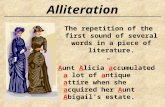 Alliteration The repetition of the first sound of several words in a piece of literature. ~ Aunt Alicia accumulated a lot of antique attire when she acquired.