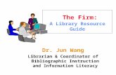 The Firm: A Library Resource Guide Dr. Jun Wang Librarian & Coordinator of Bibliographic Instruction and Information Literacy.