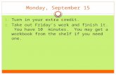Monday, September 15 1. Turn in your extra credit. 2. Take out Friday’s work and finish it. You have 10 minutes. You may get a workbook from the shelf.