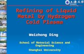 Refining of Liquid Metal by Hydrogen Cold Plasma Shanghai University Weizhong Ding School of Material Science and Engineering Shanghai University.