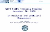 WIPO-SCIPS Training Program November 28, 2008 IP Disputes and Conflicts Management Sarah Theurich WIPO Arbitration and Mediation Center.