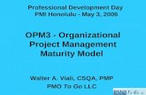 OPM3 - Organizational Project Management Maturity Model Walter A. Viali, CSQA, PMP PMO To Go LLC Professional Development Day PMI Honolulu - May 3, 2006.
