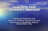 1 Long-term Care Vermont’s Approach Individual Supports Unit Division of Disability and Aging Services Department of Disabilities, Aging & Independent.