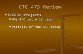 CTC 475 Review Public Projects Public Projects Why B/C ratio is used Why B/C ratio is used Pitfalls of the B/C ratio Pitfalls of the B/C ratio.