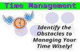 Time Management Identify the Obstacles to Managing Your Time Wisely!