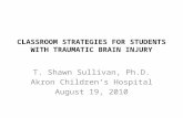 CLASSROOM STRATEGIES FOR STUDENTS WITH TRAUMATIC BRAIN INJURY T. Shawn Sullivan, Ph.D. Akron Children’s Hospital August 19, 2010.