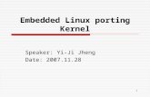 1 Embedded Linux porting Kernel Speaker: Yi-Ji Jheng Date: 2007.11.28.