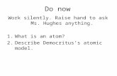 Do now Work silently. Raise hand to ask Ms. Hughes anything. 1.What is an atom? 2.Describe Democritus’s atomic model.