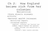 Ch 2: How England became rich from her colonies Mercantilism: State directs economic activity National wealth increases –Restricted imports –Increased.
