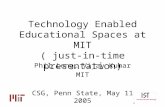 Technology Enabled Educational Spaces at MIT ( just-in-time presentation) Phil Long, Vijay Kumar MIT CSG, Penn State, May 11 2005.