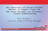 Our Experience of Person Centred Reviews of Support Plans and How These Outcomes Can Influence Future Commissioning Kate Burgess Locality Commissioning.