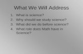 1.What is science? 2.Why should we study science? 3.What did we do before science? 4.What role does Math have in Science? What We Will Address.