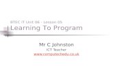 Mr C Johnston ICT Teacher  BTEC IT Unit 06 - Lesson 05 Learning To Program.