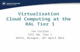 Virtualisation Cloud Computing at the RAL Tier 1 Ian Collier STFC RAL Tier 1 HEPiX, Bologna, 18 th April 2013.