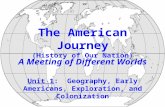 The American Journey (History of Our Nation) A Meeting of Different Worlds Unit 1: Geography, Early Americans, Exploration, and Colonization.
