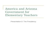 America and Arizona Government for Elementary Teachers Presentation 8: The Presidency.