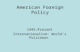 American Foreign Policy 1945-Present Internationalism: World’s Policeman.