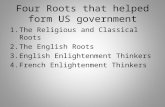 Four Roots that helped form US government 1.The Religious and Classical Roots 2.The English Roots 3.English Enlightenment Thinkers 4.French Enlightenment.