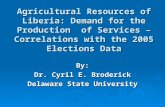 Agricultural Resources of Liberia: Demand for the Production of Services – Correlations with the 2005 Elections Data By: Dr. Cyril E. Broderick Delaware.