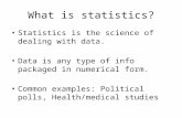 What is statistics? Statistics is the science of dealing with data. Data is any type of info packaged in numerical form. Common examples: Political polls,