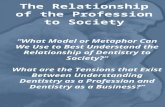 The Relationship of the Profession to Society “What Model or Metaphor Can We Use to Best Understand the Relationship of Dentistry to Society?” What are.