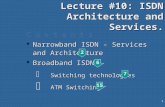 1 Lecture #10: ISDN Architecture and Services. C o n t e n t s l Narrowband ISDN - Services and Architecture l Broadband ISDN  Switching technologies.