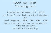 GAAP and IFRS Convergence Presented December 18, 2010 at Penn State University Abington by Joel Wagoner, MBA, CPA, CMA, CFM Assistant Professor of Business.