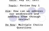 Date: May 18, 2011 Topic: Review Day 1 Aim: How can we address our weaknesses and address them through review? Do Now: Multiple Choice Questions.