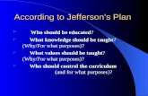 According to Jefferson’s Plan  Who should be educated?  What knowledge should be taught? (Why/For what purposes)?  What values should be taught? (Why/For.