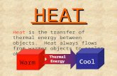 HEATHEAT________ Heat is the transfer of thermal energy between objects. Heat always flows from warmer objects to cooler objects. Warm Thermal Energy Cool.