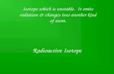 Radioactive Isotope Isotope which is unstable. It emits radiation & changes into another kind of atom.
