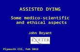 ASSISTED DYING Some medico-scientific and ethical aspects John Bryant Plymouth CiS, Feb 2013.