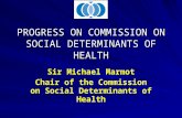 PROGRESS ON COMMISSION ON SOCIAL DETERMINANTS OF HEALTH Sir Michael Marmot Chair of the Commission on Social Determinants of Health.